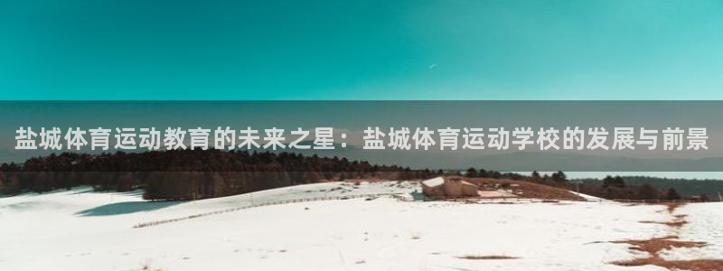 oety欧亿体育官网下载平台是正规平台吗：盐城体育运