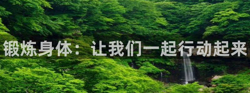 欧亿体育官方正版app集团官网首页网址：锻炼身体：让我们一起